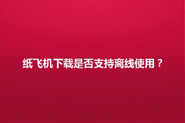 纸飞机下载是否支持离线使用？✈️📥