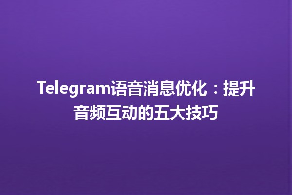 Telegram语音消息优化：提升音频互动的五大技巧 🎤✨