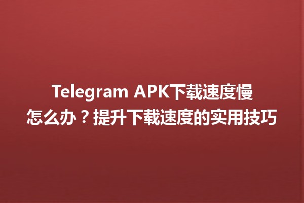 📱 Telegram APK下载速度慢怎么办？提升下载速度的实用技巧