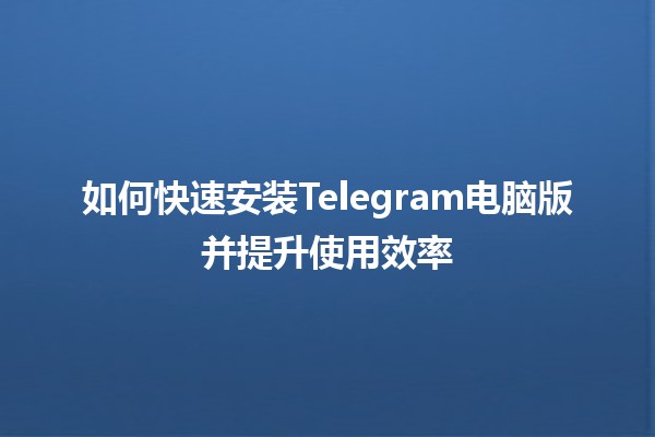 如何快速安装Telegram电脑版并提升使用效率💻📱