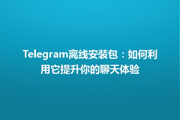 Telegram离线安装包：如何利用它提升你的聊天体验📱✨