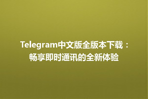 Telegram中文版全版本下载📲：畅享即时通讯的全新体验