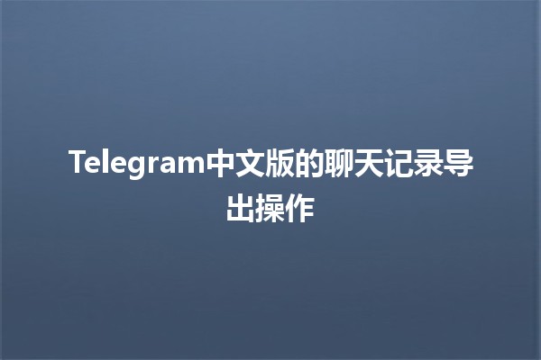 Telegram中文版的聊天记录导出操作 📱💬