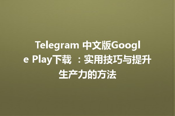 Telegram 中文版Google Play下载 📲💬：实用技巧与提升生产力的方法