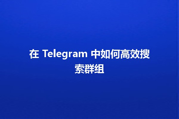 在 Telegram 中如何高效搜索群组 🕵️‍♂️🔍