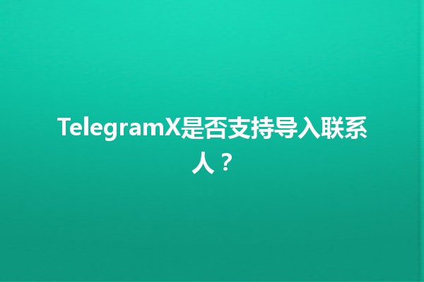 📱 TelegramX是否支持导入联系人？