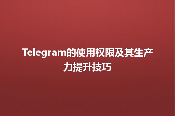 Telegram的使用权限及其生产力提升技巧📲✨