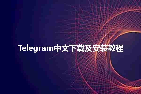 Telegram中文下载及安装教程 📲🌐