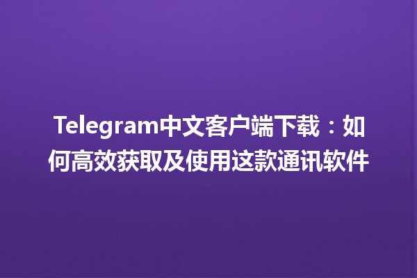 📱 Telegram中文客户端下载：如何高效获取及使用这款通讯软件