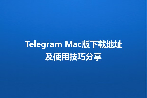 📥 Telegram Mac版下载地址及使用技巧分享