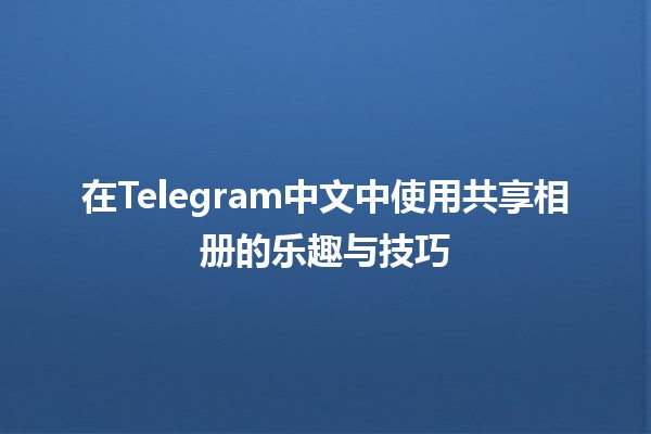 在Telegram中文中使用共享相册的乐趣与技巧 📸💬