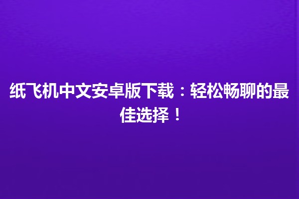 纸飞机中文安卓版下载✈️：轻松畅聊的最佳选择！