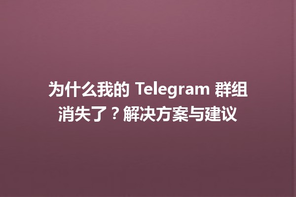 🔍 为什么我的 Telegram 群组消失了？📉解决方案与建议