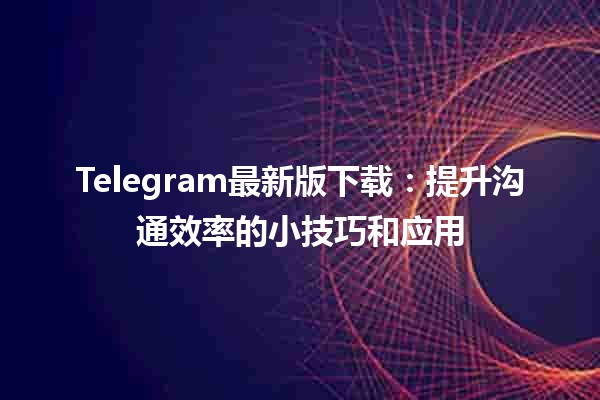 📲 Telegram最新版下载：提升沟通效率的小技巧和应用