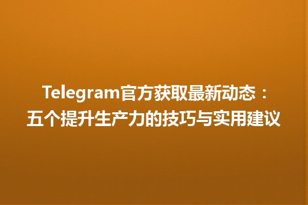 📲 Telegram官方获取最新动态：五个提升生产力的技巧与实用建议