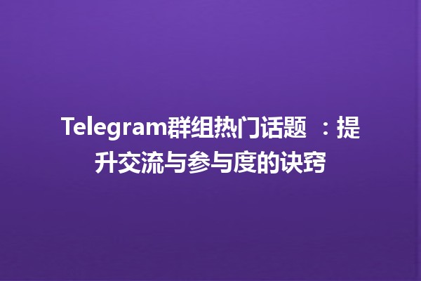 Telegram群组热门话题 🎉🤔：提升交流与参与度的诀窍