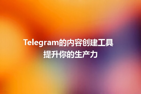 Telegram的内容创建工具 🛠️✨ 提升你的生产力