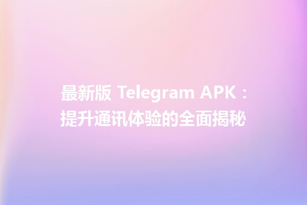 最新版 Telegram APK：提升通讯体验的全面揭秘 📱✨