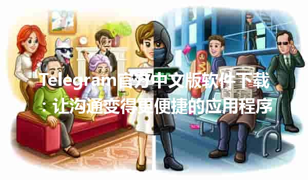 📱 Telegram官方中文版软件下载：让沟通变得更便捷的应用程序