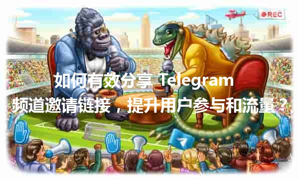 如何有效分享 Telegram 📲 频道邀请链接，提升用户参与和流量？