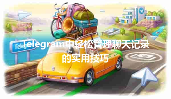 📱 Telegram中轻松管理聊天记录的实用技巧