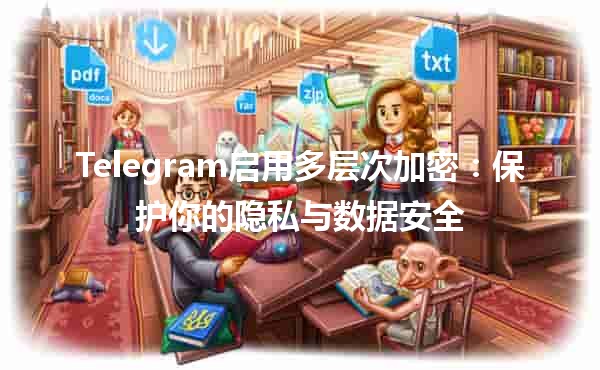 Telegram启用多层次加密🔒：保护你的隐私与数据安全