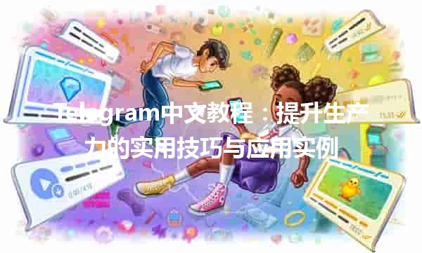 Telegram中文教程📱：提升生产力的实用技巧与应用实例