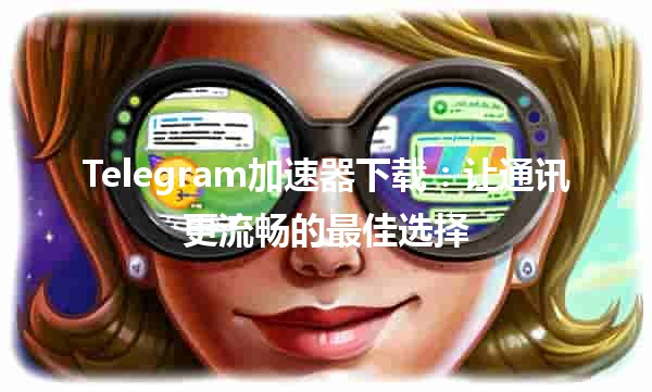 Telegram加速器下载：让通讯更流畅的最佳选择 🚀📲