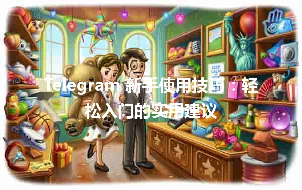 📱 Telegram 新手使用技巧：轻松入门的实用建议