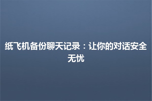 纸飞机备份聊天记录：让你的对话安全无忧 ✈️💬