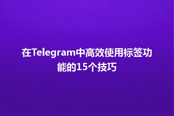 🚀 在Telegram中高效使用标签功能的15个技巧