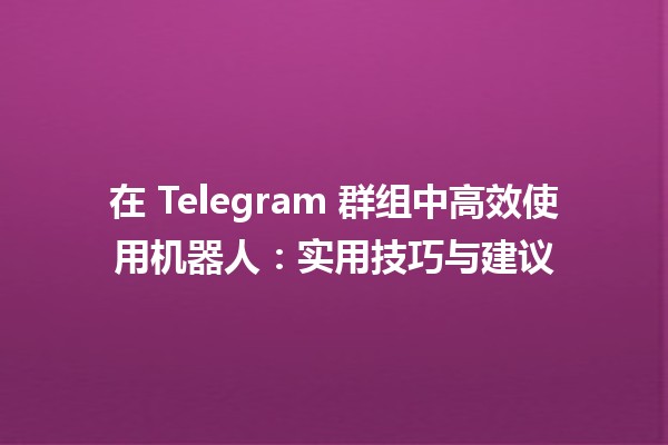 在 Telegram 群组中高效使用机器人🤖：实用技巧与建议