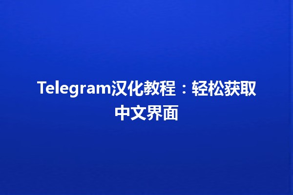 Telegram汉化教程：轻松获取中文界面📱✨