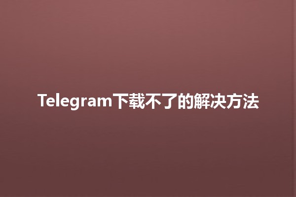 Telegram下载不了的解决方法🛠️💬