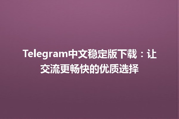 Telegram中文稳定版下载📲：让交流更畅快的优质选择