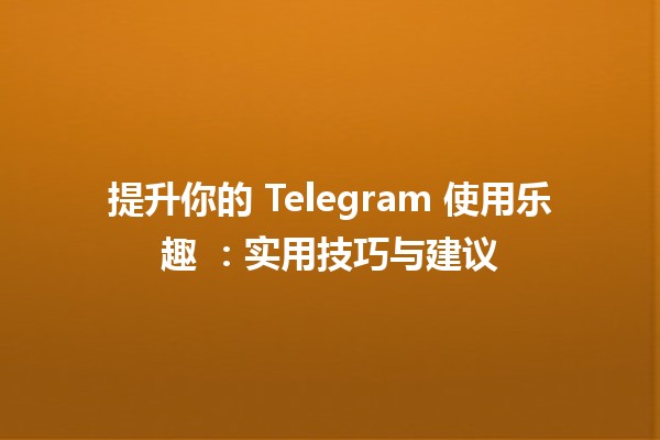 提升你的 Telegram 使用乐趣 🌟：实用技巧与建议