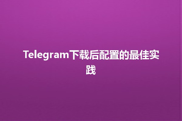 Telegram下载后配置的最佳实践 🚀✨