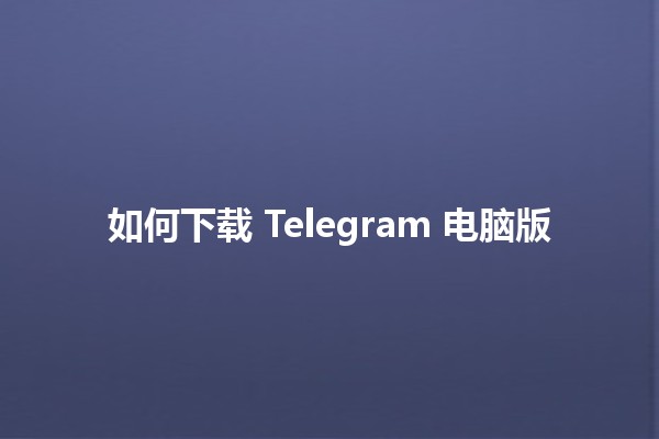 如何下载 Telegram 电脑版🖥️