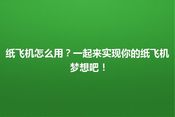 纸飞机怎么用✈️？一起来实现你的纸飞机梦想吧！