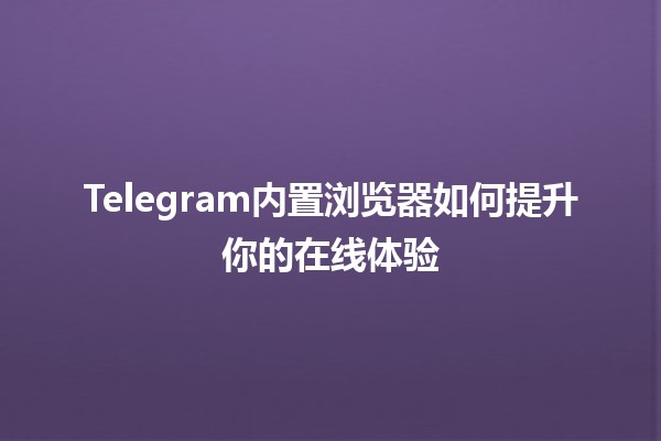 Telegram内置浏览器如何提升你的在线体验🌐✨