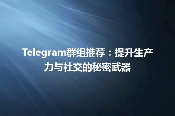 📢 Telegram群组推荐：提升生产力与社交的秘密武器