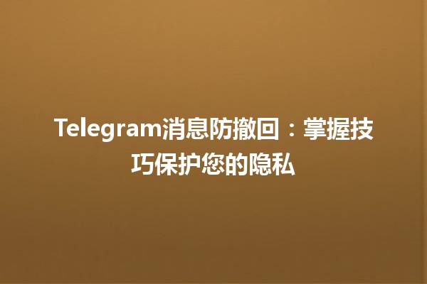 Telegram消息防撤回：掌握技巧保护您的隐私📱🔒