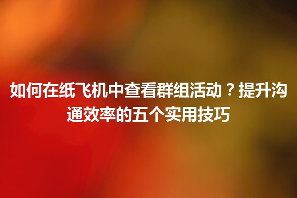 📩 如何在纸飞机中查看群组活动？提升沟通效率的五个实用技巧 ✈️