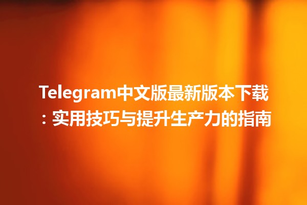 Telegram中文版最新版本下载📱✨：实用技巧与提升生产力的指南