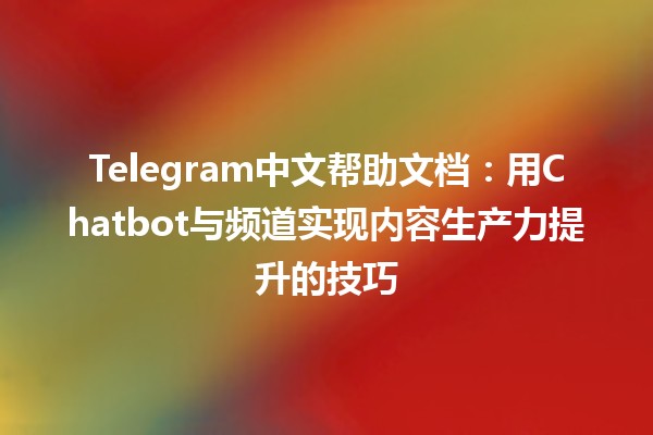 Telegram中文帮助文档💬：用Chatbot与频道实现内容生产力提升的技巧