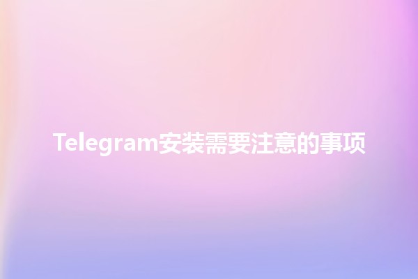 Telegram安装需要注意的事项📱⚠️