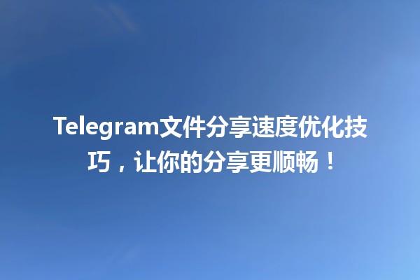 🚀 Telegram文件分享速度优化技巧，让你的分享更顺畅！