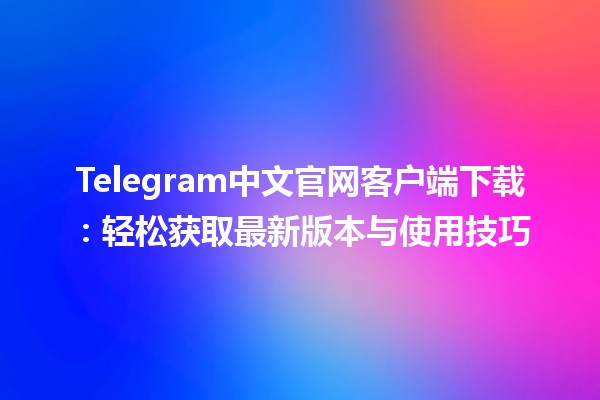 📲 Telegram中文官网客户端下载：轻松获取最新版本与使用技巧