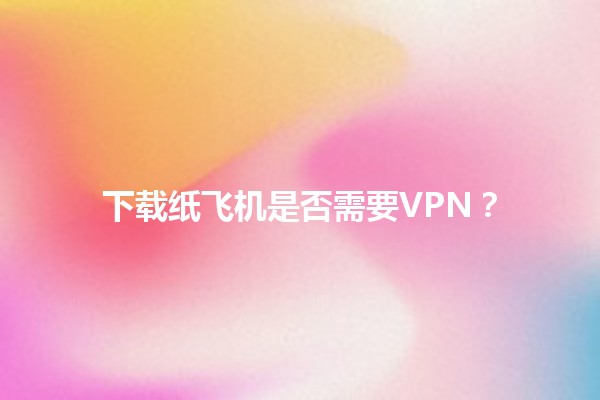 下载纸飞机是否需要VPN？🛩️🌐