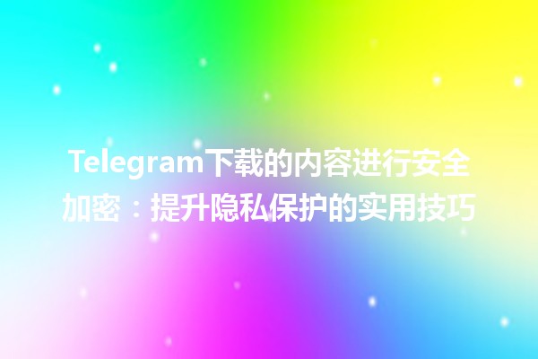 Telegram下载的内容进行安全加密🔒：提升隐私保护的实用技巧